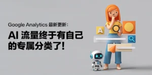 Google Analytics 最新更新：AI 流量终于有自己的专属分类了！